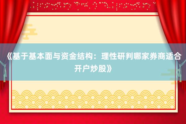 《基于基本面与资金结构：理性研判哪家券商适合开户炒股》