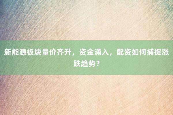 新能源板块量价齐升，资金涌入，配资如何捕捉涨跌趋势？