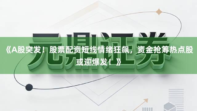 《A股突发！股票配资短线情绪狂飙，资金抢筹热点股或迎爆发！》