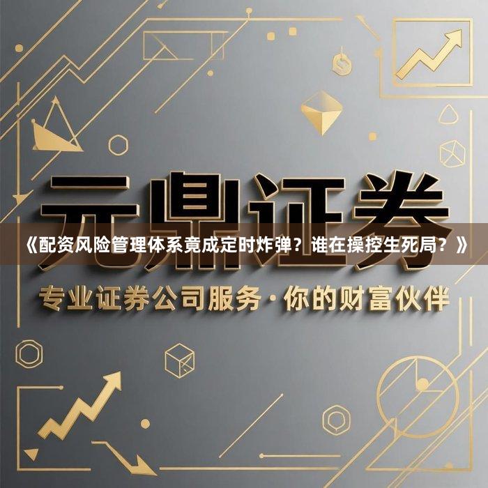 《配资风险管理体系竟成定时炸弹？谁在操控生死局？》