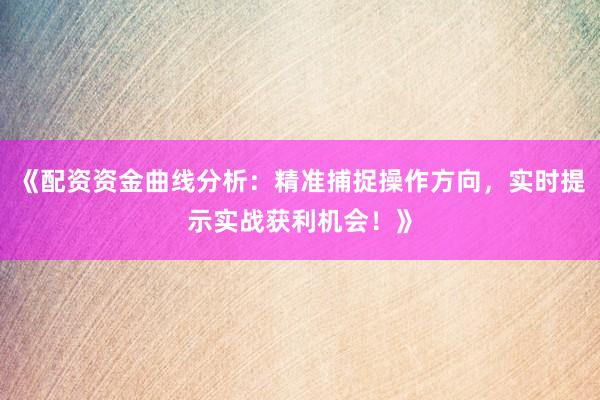 《配资资金曲线分析：精准捕捉操作方向，实时提示实战获利机会！》