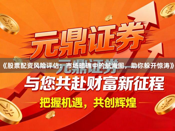 《股票配资风险评估：市场暗礁中的航海图，助你躲开惊涛》