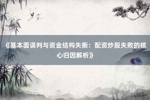 《基本面误判与资金结构失衡：配资炒股失败的核心归因解析》