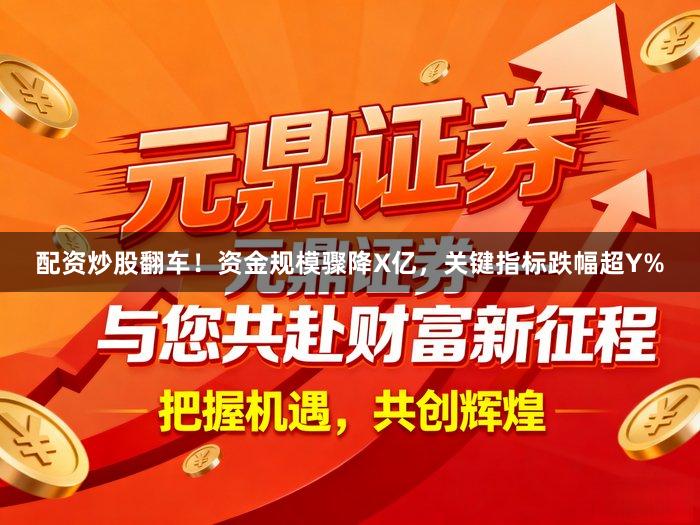 配资炒股翻车！资金规模骤降X亿，关键指标跌幅超Y%
