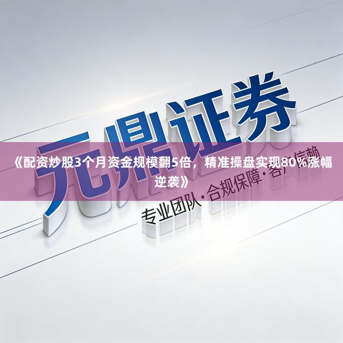 《配资炒股3个月资金规模翻5倍，精准操盘实现80%涨幅逆袭》