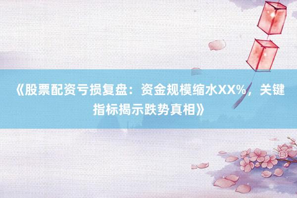 《股票配资亏损复盘：资金规模缩水XX%，关键指标揭示跌势真相》