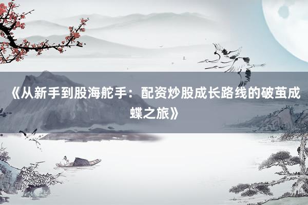 《从新手到股海舵手：配资炒股成长路线的破茧成蝶之旅》