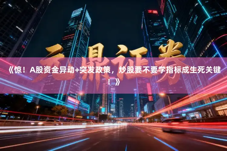《惊！A股资金异动+突发政策，炒股要不要学指标成生死关键！》