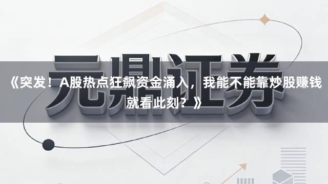 《突发！A股热点狂飙资金涌入，我能不能靠炒股赚钱就看此刻？》