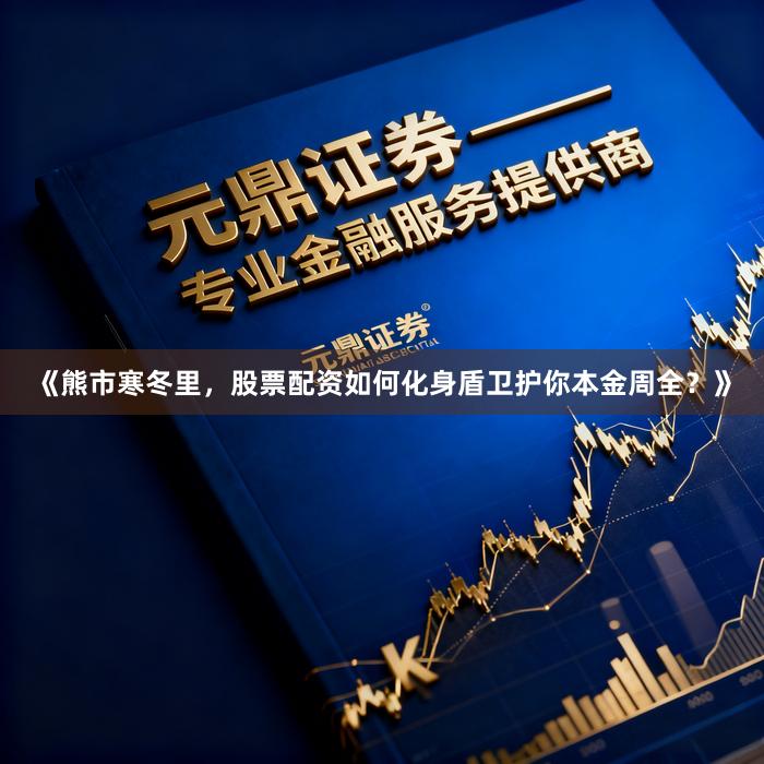 《熊市寒冬里，股票配资如何化身盾卫护你本金周全？》