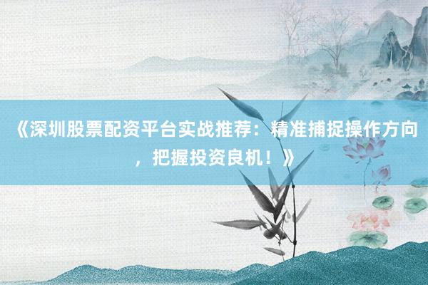 《深圳股票配资平台实战推荐：精准捕捉操作方向，把握投资良机！》