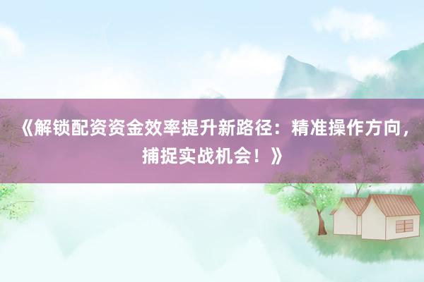 《解锁配资资金效率提升新路径：精准操作方向，捕捉实战机会！》