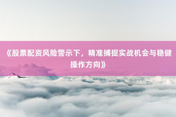 《股票配资风险警示下，精准捕捉实战机会与稳健操作方向》