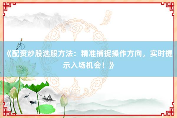 《配资炒股选股方法：精准捕捉操作方向，实时提示入场机会！》