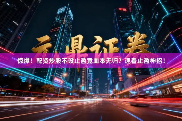 惊爆！配资炒股不设止盈竟血本无归？速看止盈神招！
