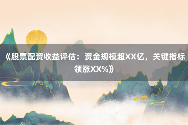 《股票配资收益评估：资金规模超XX亿，关键指标领涨XX%》