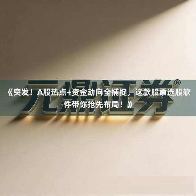 《突发！A股热点+资金动向全捕捉，这款股票选股软件带你抢先布局！》