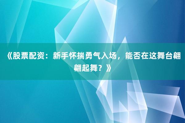 《股票配资：新手怀揣勇气入场，能否在这舞台翩翩起舞？》