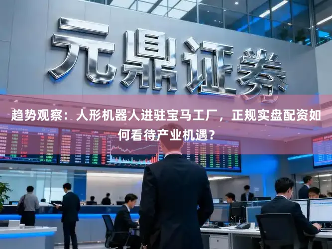 趋势观察：人形机器人进驻宝马工厂，正规实盘配资如何看待产业机遇？