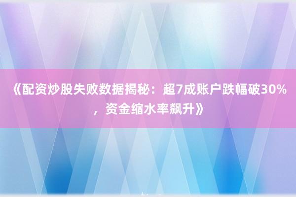 《配资炒股失败数据揭秘：超7成账户跌幅破30%，资金缩水率飙升》