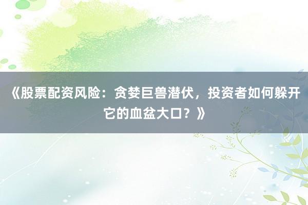 《股票配资风险：贪婪巨兽潜伏，投资者如何躲开它的血盆大口？》