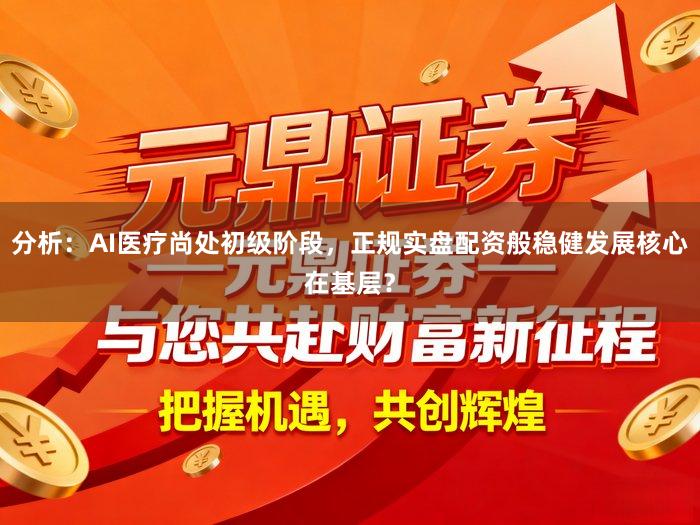 分析：AI医疗尚处初级阶段，正规实盘配资般稳健发展核心在基层？
