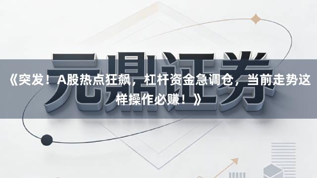 《突发！A股热点狂飙，杠杆资金急调仓，当前走势这样操作必赚！》