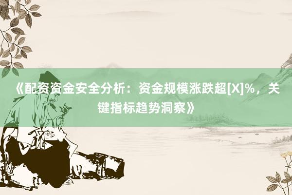 《配资资金安全分析：资金规模涨跌超[X]%，关键指标趋势洞察》
