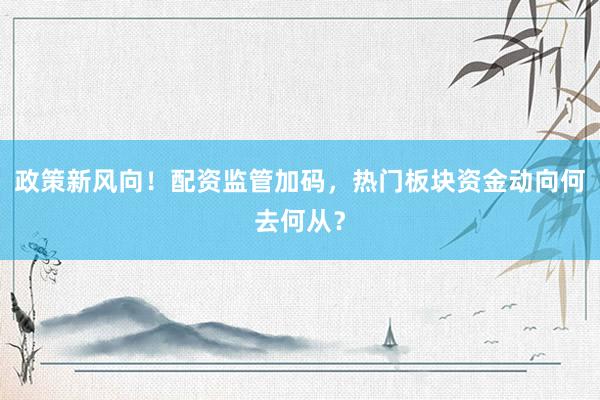 政策新风向！配资监管加码，热门板块资金动向何去何从？