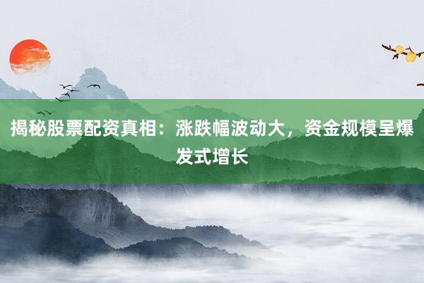 揭秘股票配资真相：涨跌幅波动大，资金规模呈爆发式增长