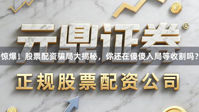 惊爆！股票配资骗局大揭秘，你还在傻傻入局等收割吗？