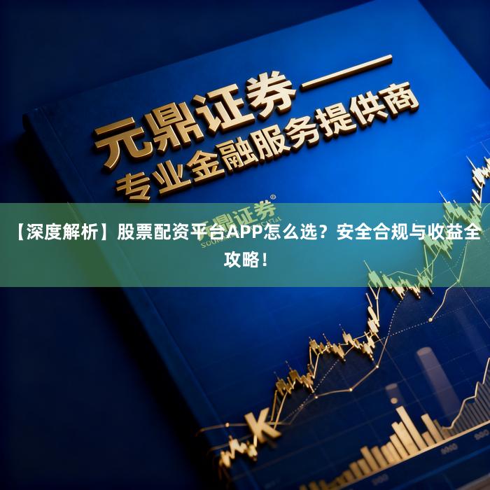 【深度解析】股票配资平台APP怎么选？安全合规与收益全攻略！