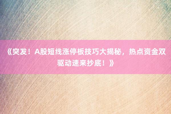 《突发！A股短线涨停板技巧大揭秘，热点资金双驱动速来抄底！》