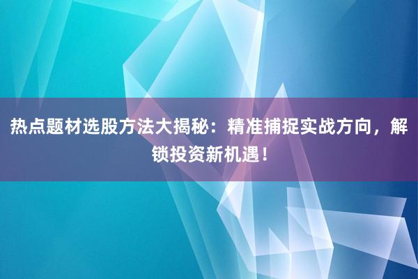 热点题材选股方法大揭秘：精准捕捉实战方向，解锁投资新机遇！