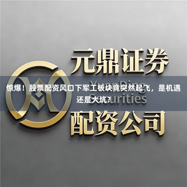 惊爆！股票配资风口下军工板块竟突然起飞，是机遇还是大坑？