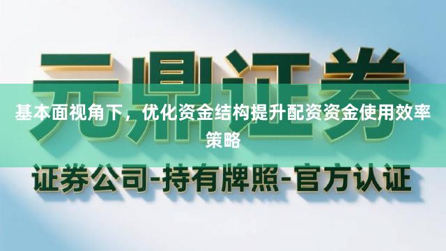 基本面视角下，优化资金结构提升配资资金使用效率策略