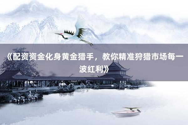 《配资资金化身黄金猎手，教你精准狩猎市场每一波红利》
