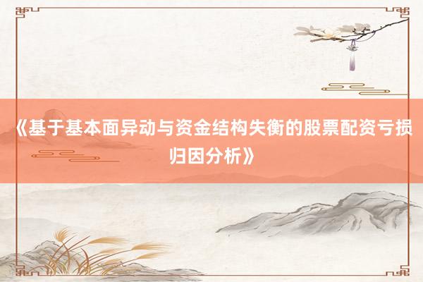 《基于基本面异动与资金结构失衡的股票配资亏损归因分析》