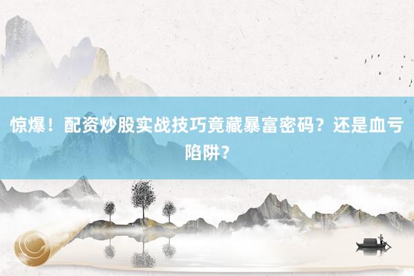 惊爆！配资炒股实战技巧竟藏暴富密码？还是血亏陷阱？