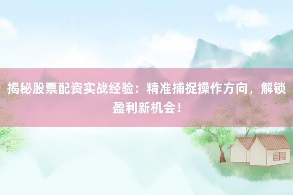 揭秘股票配资实战经验：精准捕捉操作方向，解锁盈利新机会！