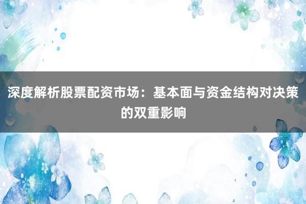 深度解析股票配资市场：基本面与资金结构对决策的双重影响