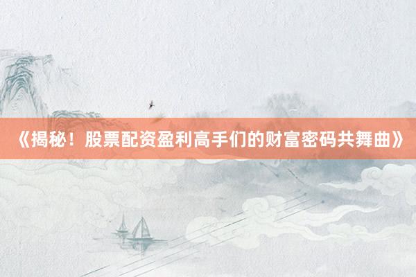 《揭秘！股票配资盈利高手们的财富密码共舞曲》