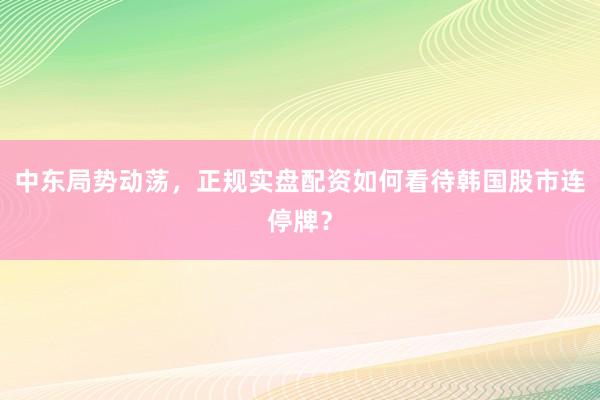 中东局势动荡，正规实盘配资如何看待韩国股市连停牌？