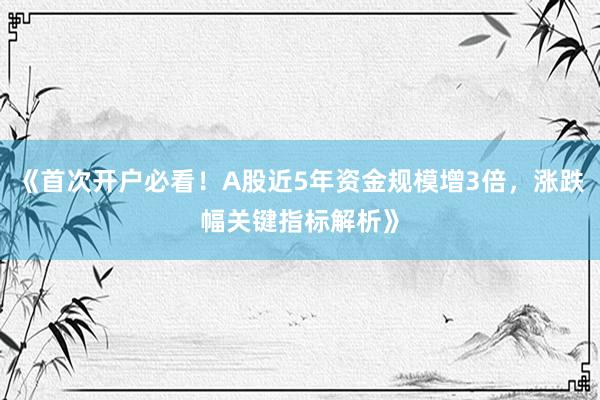 《首次开户必看！A股近5年资金规模增3倍，涨跌幅关键指标解析》