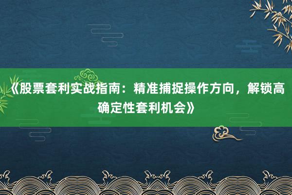 《股票套利实战指南：精准捕捉操作方向，解锁高确定性套利机会》