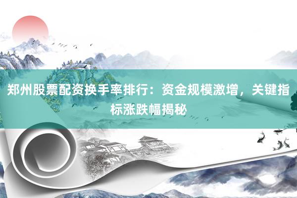 郑州股票配资换手率排行：资金规模激增，关键指标涨跌幅揭秘