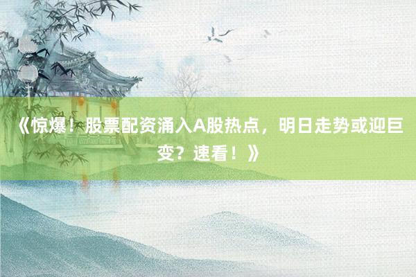 《惊爆！股票配资涌入A股热点，明日走势或迎巨变？速看！》