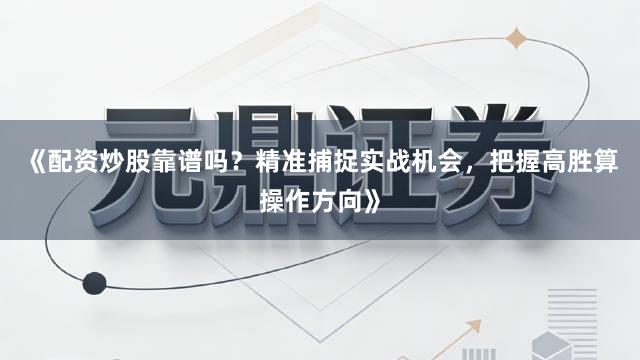《配资炒股靠谱吗？精准捕捉实战机会，把握高胜算操作方向》