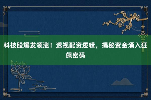 科技股爆发领涨！透视配资逻辑，揭秘资金涌入狂飙密码