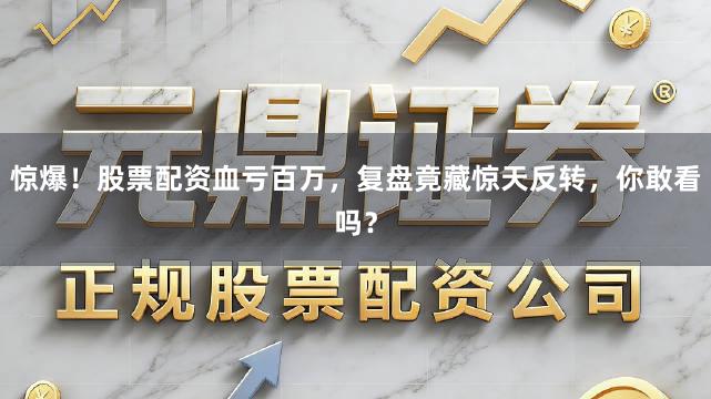 惊爆！股票配资血亏百万，复盘竟藏惊天反转，你敢看吗？